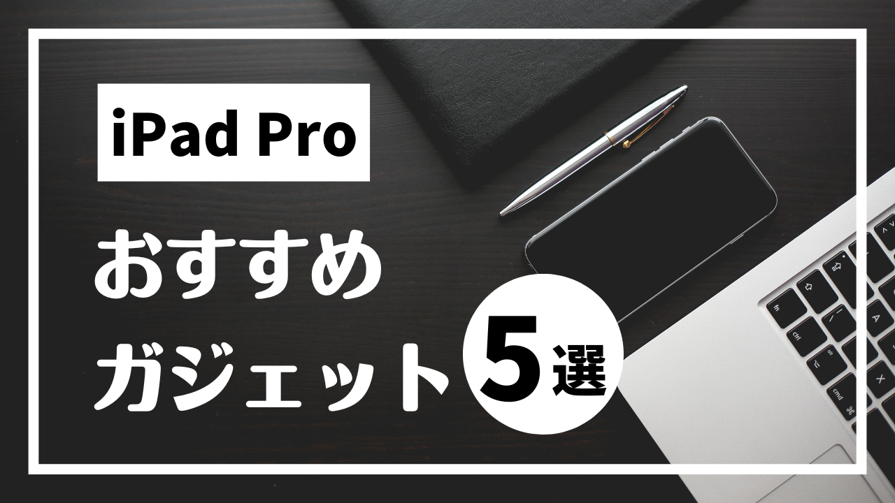 【まとめ】iPad Proユーザーにおすすめアクセサリー5選～ガジェット好きが本当に使っている、わがままな5選～
